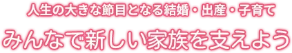 人生の大きな節目となる結婚・出産・子育て みんなで新しい家族を支えよう