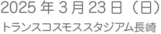 2025年3月23日（日）　トランスコスモススタジアム長崎